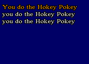 You do the Hokey Pokey
you do the Hokey Pokey
you do the Hokey Pokey