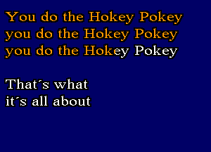 You do the Hokey Pokey
you do the Hokey Pokey
you do the Hokey Pokey

That's what
its all about