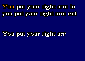 You put your right arm in
you put your right arm out

You put your right arr