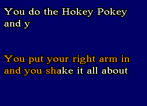 You do the Hokey Pokey
and y

You put your right arm in
and you shake it all about