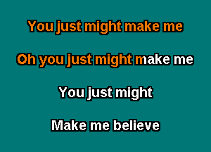 You just might make me

Oh you just might make me

You just might

Make me believe