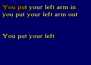 You put your left arm in
you put your left arm out

You put your left