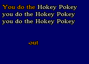 You do the Hokey Pokey
you do the Hokey Pokey
you do the Hokey Pokey