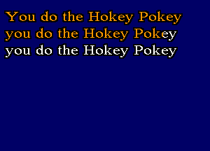 You do the Hokey Pokey
you do the Hokey Pokey
you do the Hokey Pokey