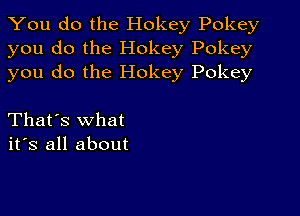 You do the Hokey Pokey
you do the Hokey Pokey
you do the Hokey Pokey

That's what
its all about