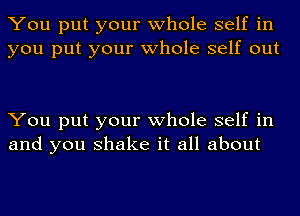 You put your whole self in
you put your whole self out

You put your whole self in
and you shake it all about