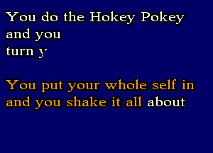 You do the Hokey Pokey
and you
turn y

You put your whole self in
and you shake it all about