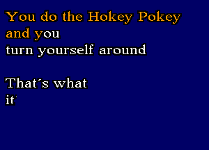 You do the Hokey Pokey
and you

turn yourself around

That's what
it'