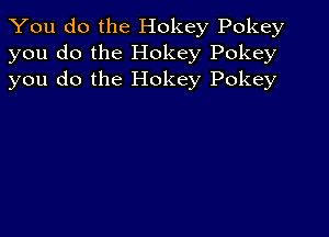 You do the Hokey Pokey
you do the Hokey Pokey
you do the Hokey Pokey