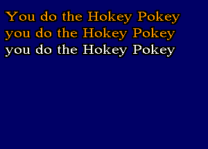 You do the Hokey Pokey
you do the Hokey Pokey
you do the Hokey Pokey