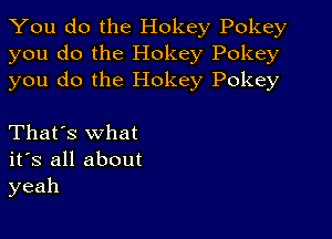 You do the Hokey Pokey
you do the Hokey Pokey
you do the Hokey Pokey

That's what
its all about
yeah