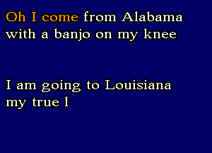 Oh I come from Alabama
With a banjo on my knee

I am going to Louisiana
my true I