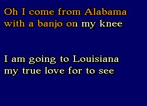 Oh I come from Alabama
With a banjo on my knee

I am going to Louisiana
my true love for to see