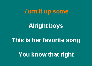 Turn it up some

Alright boys

This is her favorite song

You know that right