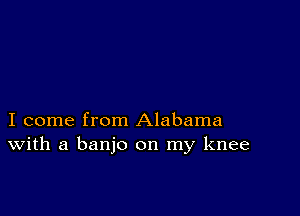 I come from Alabama
With a banjo on my knee