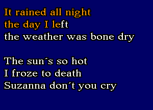 It rained all night
the day I left
the weather was bone dry

The sun's so hot
I froze to death
Suzanna don't you cry