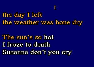 the day I left
the weather was bone dry

The sun's so hot
I froze to death
Suzanna don't you cry