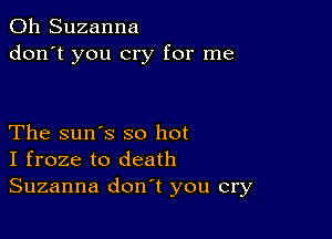 0h Suzanna
don't you cry for me

The sun's so hot
I froze to death
Suzanna don't you cry