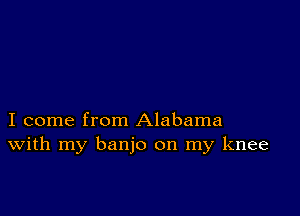 I come from Alabama
With my banjo on my knee