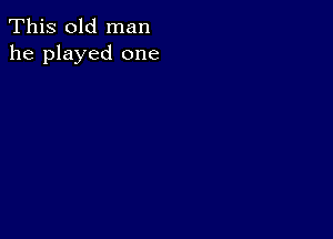 This old man
he played one