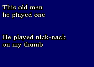 This old man
he played one

He played nick-nack
on my thumb