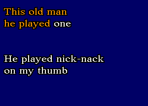 This old man
he played one

He played nick-nack
on my thumb