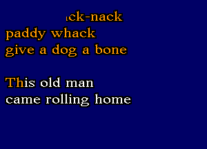 lck-nack
paddy Whack
give a dog a bone

This old man
came rolling home