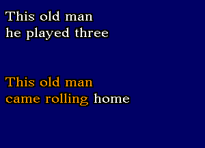 This old man
he played three

This old man
came rolling home