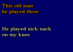 This old man
he played three

He played nick-nack
on my knee