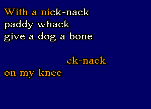 XVith a nick-nack
paddy Whack
give a dog a bone

ck-nack
on my knee