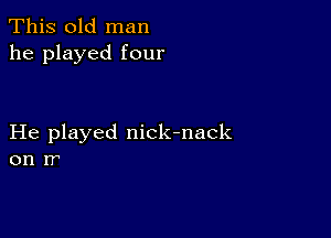 This old man
he played four

He played nick-nack
on r