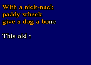 XVith a nick-nack
paddy Whack
give a dog a bone

This old '