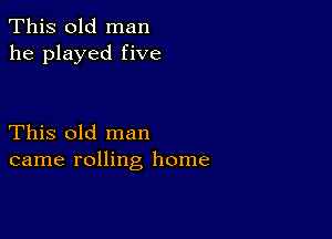 This old man
he played five

This old man
came rolling home