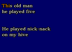 This old man
he played five

He played nick-nack
on my hive