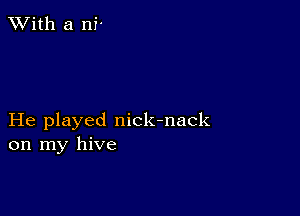 XVith a nf

He played nick-nack
on my hive