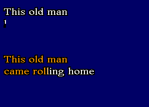 This old man
I

This old man
came rolling home