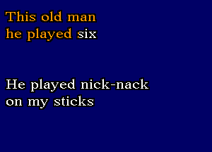 This old man
he played six

He played nick-nack
on my sticks