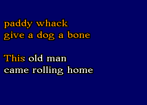 paddy Whack
give a dog a bone

This old man
came rolling home