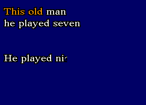 This old man
he played seven

He played ni