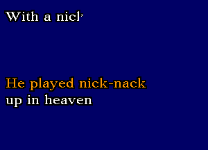 XVith a nicl'

He played nick-nack
up in heaven