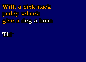 XVith a nick-nack
paddy Whack
give a dog a bone

Thi