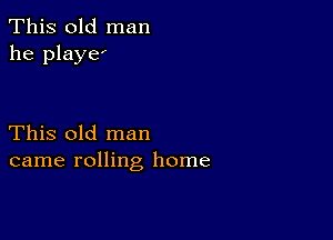 This old man
he playel

This old man
came rolling home