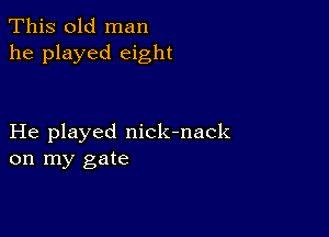 This old man
he played eight

He played nick-nack
on my gate