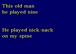 This old man
he played nine

He played nick-nack
on my spine