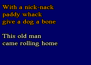 XVith a nick-nack
paddy Whack
give a dog a bone

This old man
came rolling home