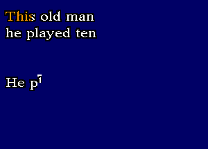 This old man
he played ten

He p7