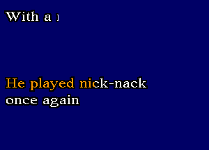 XVith a 1

He played nick-nack
once again