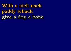 XVith a nick nack
paddy Whack
give a dog a bone