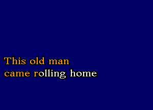 This old man
came rolling home