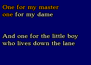 One for my master
one for my dame

And one for the little boy
who lives down the lane